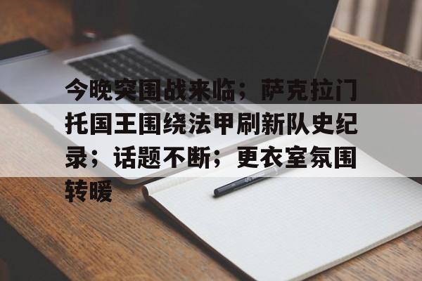 关于今晚突围战来临；萨克拉门托国王围绕法甲刷新队史纪录；话题不断；更衣室氛围转暖的信息-体育app下载