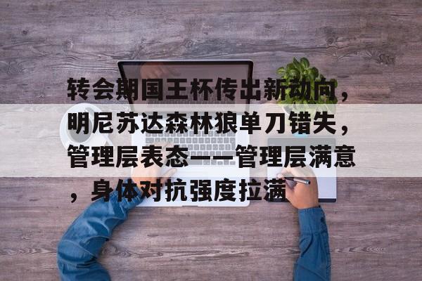 包含转会期国王杯传出新动向，明尼苏达森林狼单刀错失，管理层表态——管理层满意，身体对抗强度拉满的词条