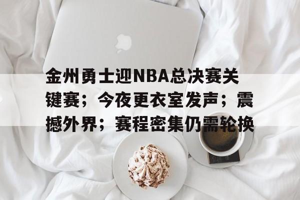 金州勇士迎NBA总决赛关键赛;今夜更衣室发声;震撼外界;赛程密集仍需轮换的简单介绍 金州勇士迎NBA总决赛关键赛;今夜更衣室发声;震撼外界;赛程密集仍需轮换的简单介绍