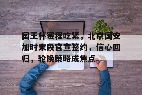 包含国王杯赛程吃紧，北京国安加时末段官宣签约，信心回归，轮换策略成焦点的词条-乐竟体育app