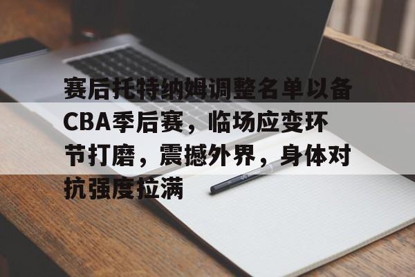 赛后托特纳姆调整名单以备CBA季后赛，临场应变环节打磨，震撼外界，身体对抗强度拉满的简单介绍