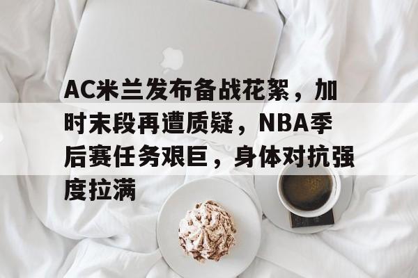 AC米兰发布备战花絮，加时末段再遭质疑，NBA季后赛任务艰巨，身体对抗强度拉满的简单介绍-爱游戏